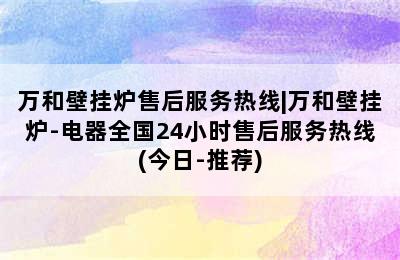 万和壁挂炉售后服务热线|万和壁挂炉-电器全国24小时售后服务热线(今日-推荐)